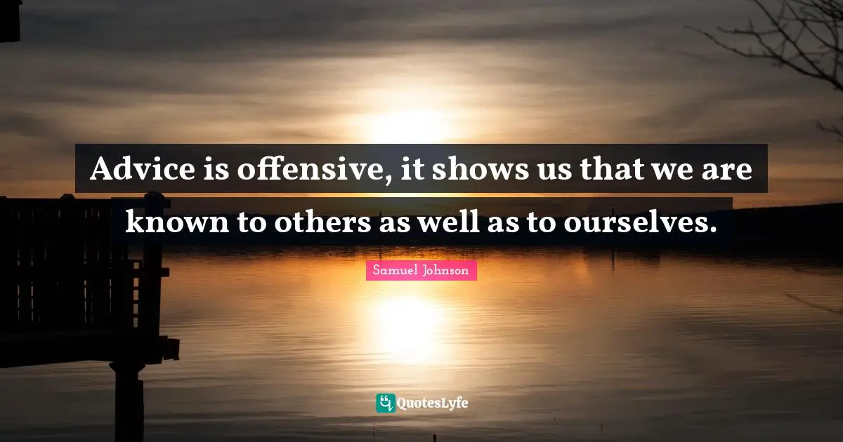 Advice is offensive, it shows us that we are known to others as well as to ourselves.