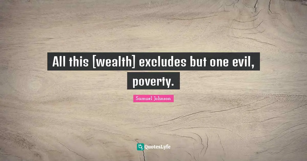 All this [wealth] excludes but one evil, poverty.