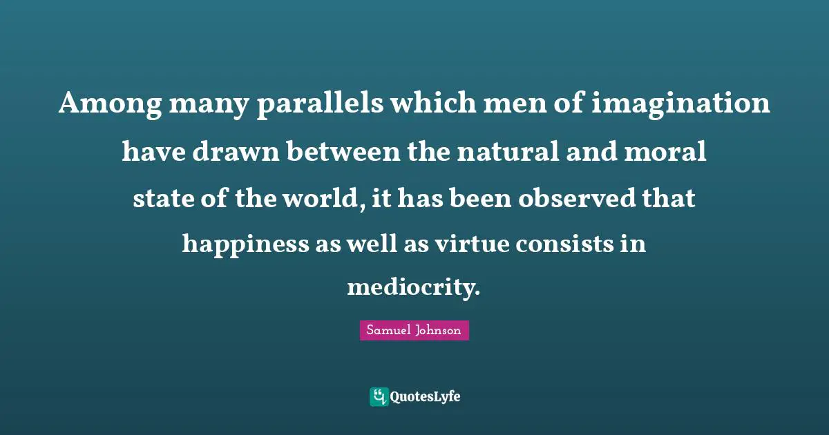 Among many parallels which men of imagination have drawn between the natural and moral state of the world, it has been observed that happiness as well as virtue consists in mediocrity.