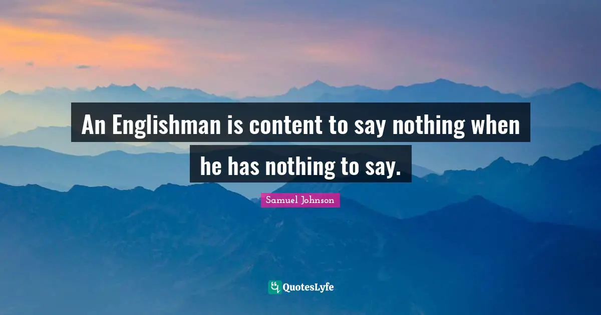 An Englishman is content to say nothing when he has nothing to say.