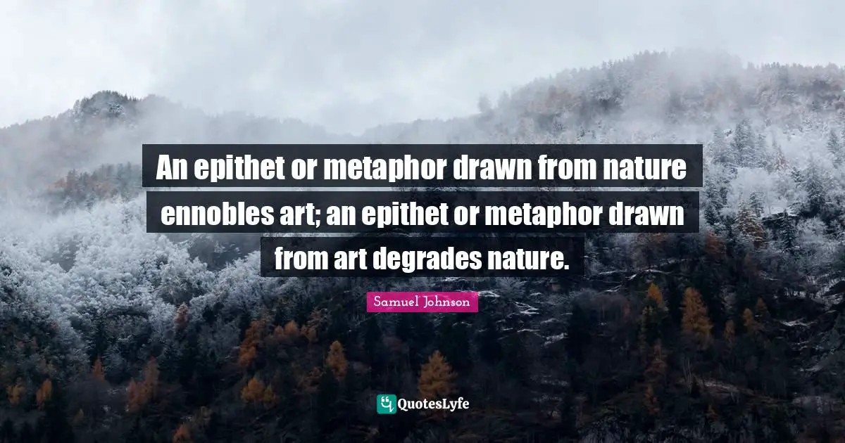 An epithet or metaphor drawn from nature ennobles art; an epithet or metaphor drawn from art degrades nature.
