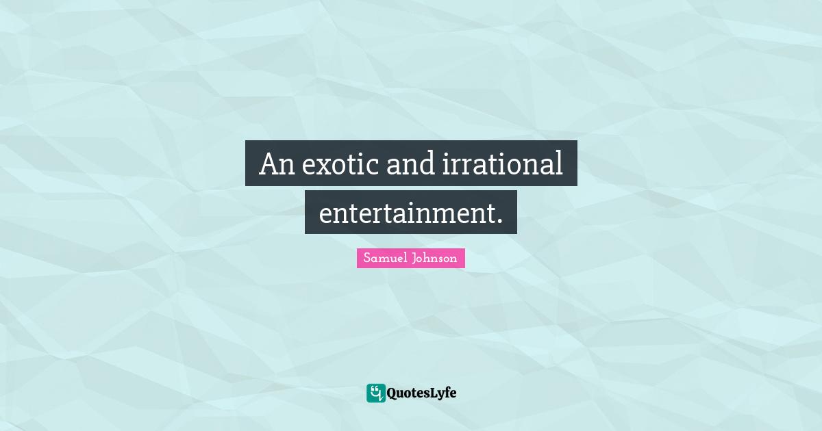 An exotic and irrational entertainment.