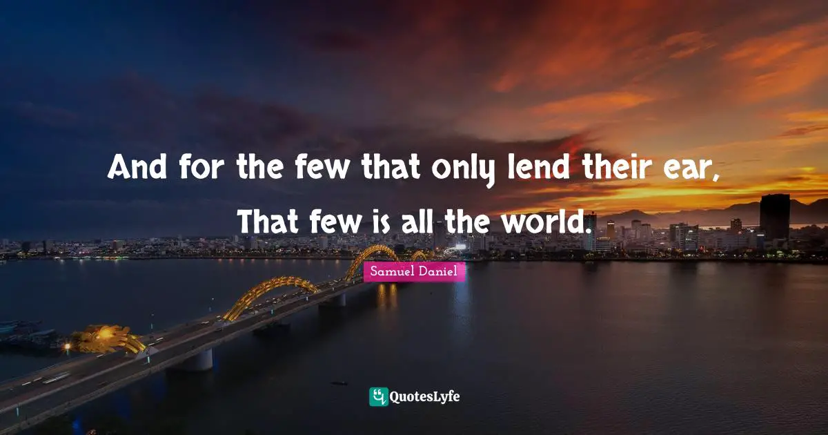 And for the few that only lend their ear, That few is all the world.