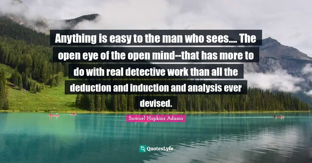 Samuel Hopkins Adams Quotes: "Anything is easy to the man who sees.... The open eye of the open mind--that has more to do with real detective work than all the deduction and induction and analysis ever devised."