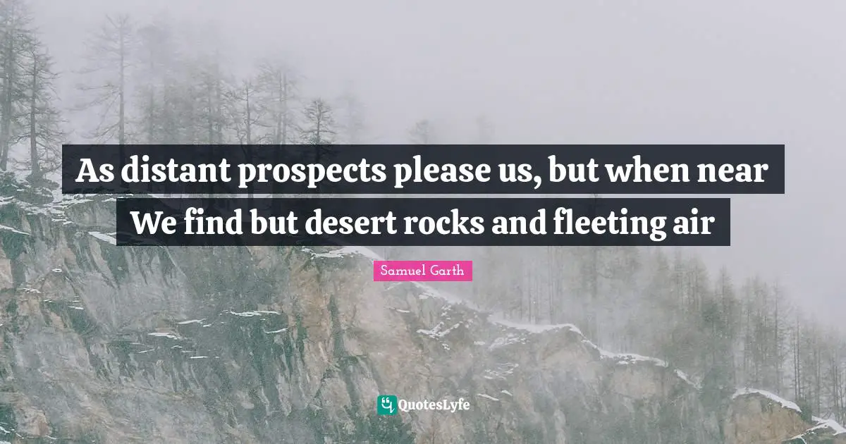 As distant prospects please us, but when near We find but desert rocks and fleeting air