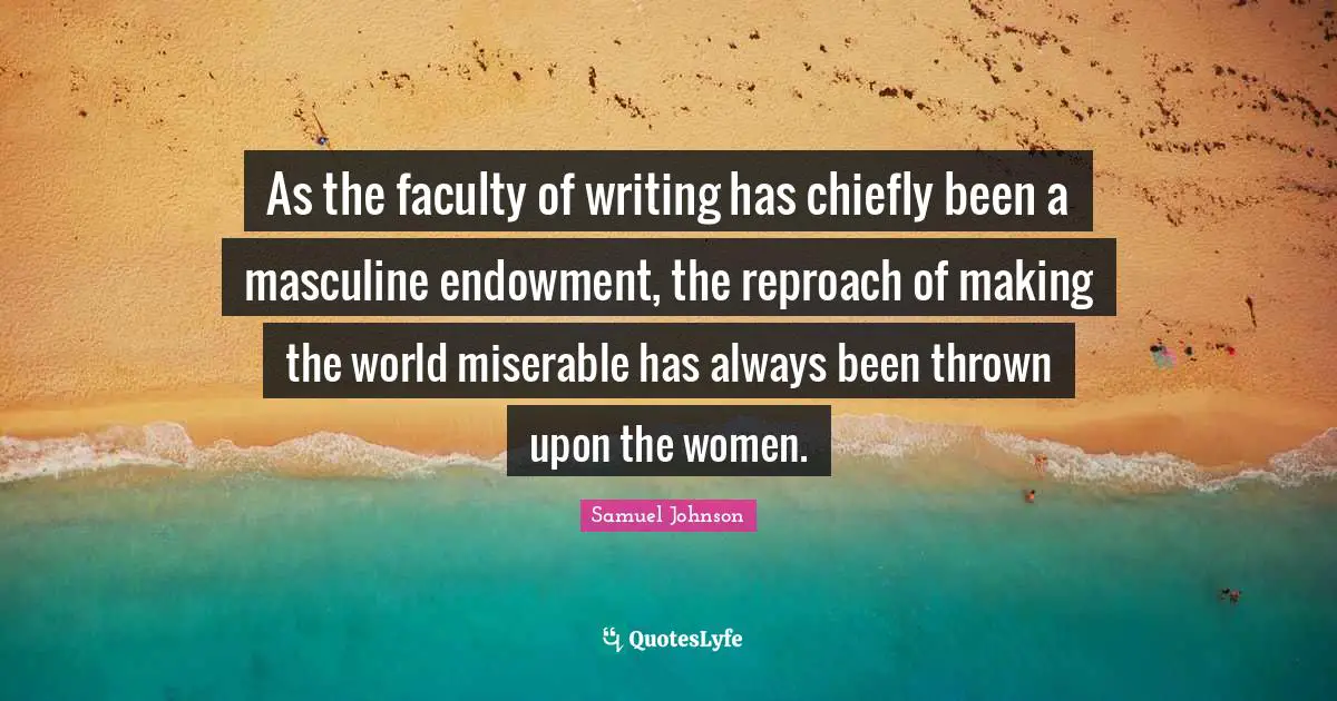 As the faculty of writing has chiefly been a masculine endowment, the reproach of making the world miserable has always been thrown upon the women.