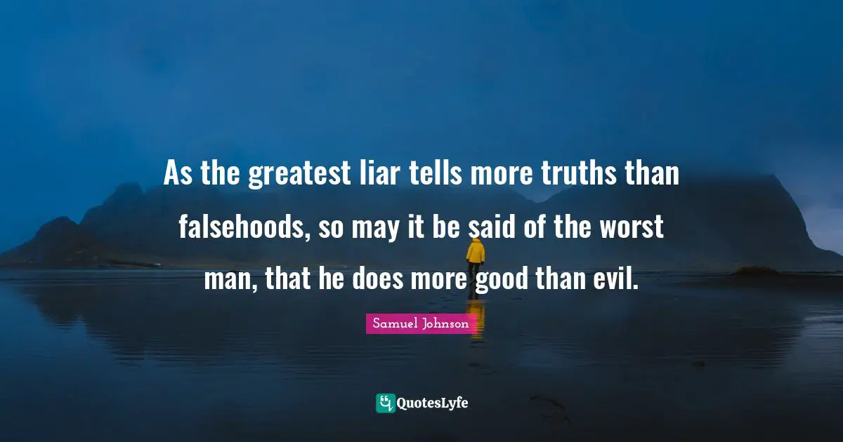 As the greatest liar tells more truths than falsehoods, so may it be said of the worst man, that he does more good than evil.