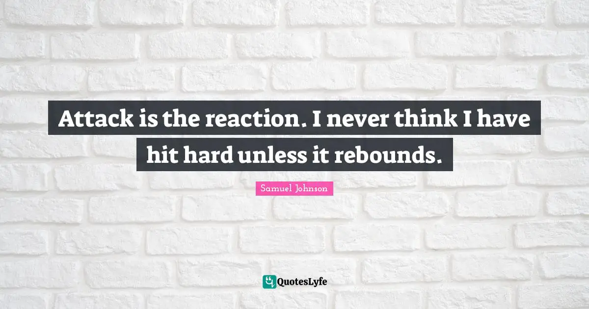 Attack is the reaction. I never think I have hit hard unless it rebounds.