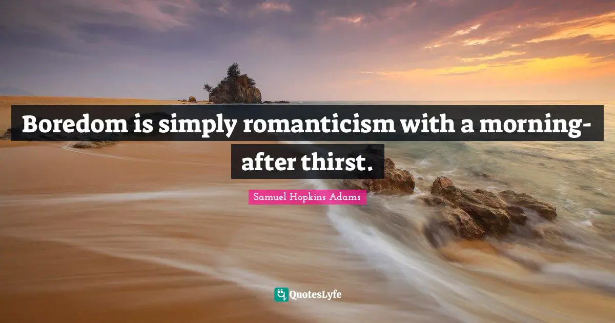 Samuel Hopkins Adams Quotes: "Boredom is simply romanticism with a morning-after thirst."