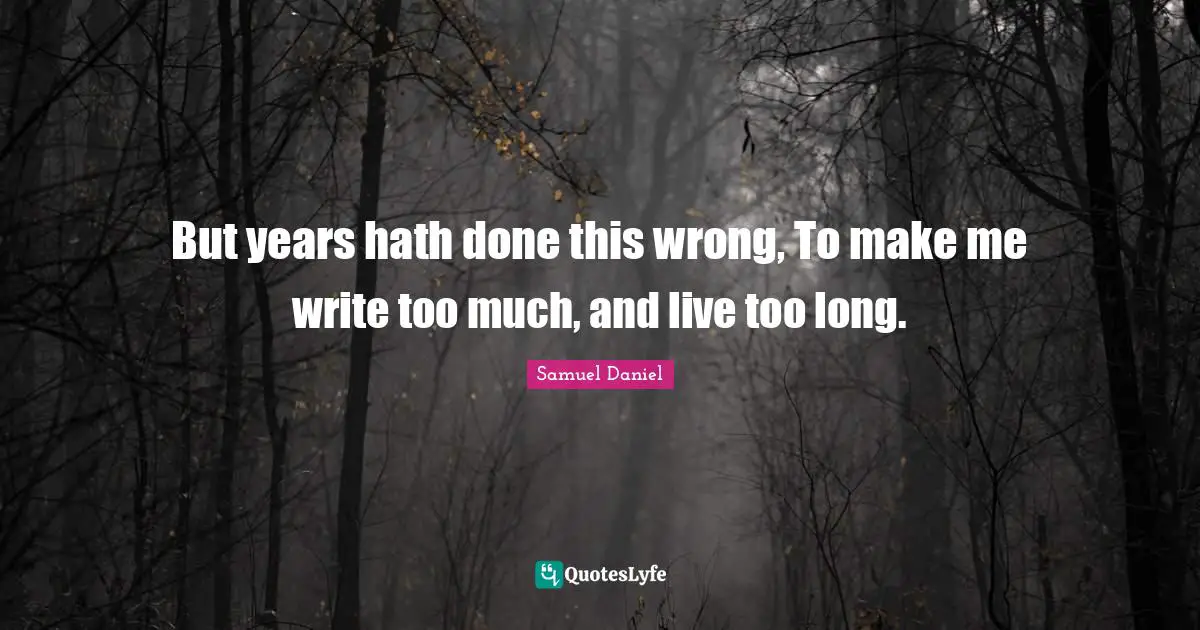 But years hath done this wrong, To make me write too much, and live too long.