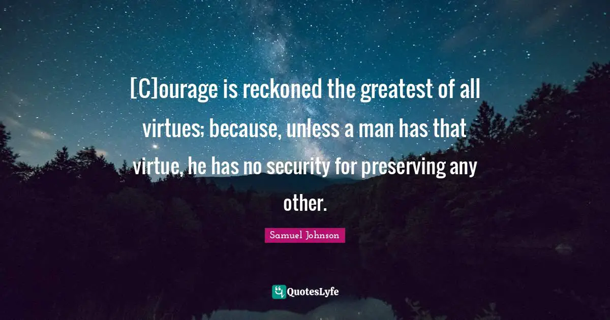 [C]ourage is reckoned the greatest of all virtues; because, unless a man has that virtue, he has no security for preserving any other.