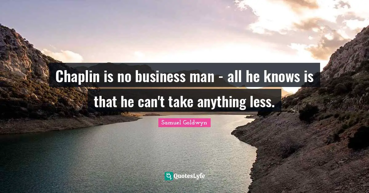 Chaplin Quotes: "Chaplin is no business man - all he knows is that he can't take anything less."