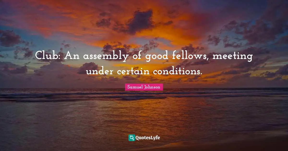 Club: An assembly of good fellows, meeting under certain conditions.