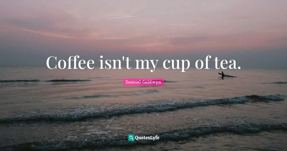 Samuel Goldwyn Quotes: "Coffee isn't my cup of tea."