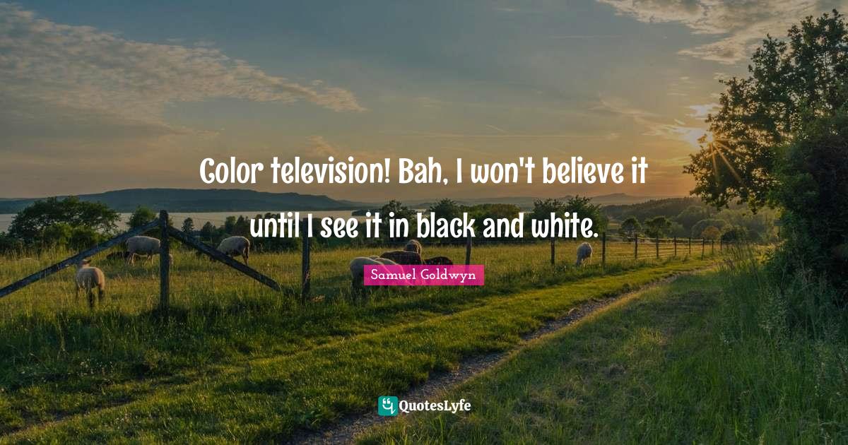 Samuel Goldwyn Quotes: "Color television! Bah, I won't believe it until I see it in black and white."