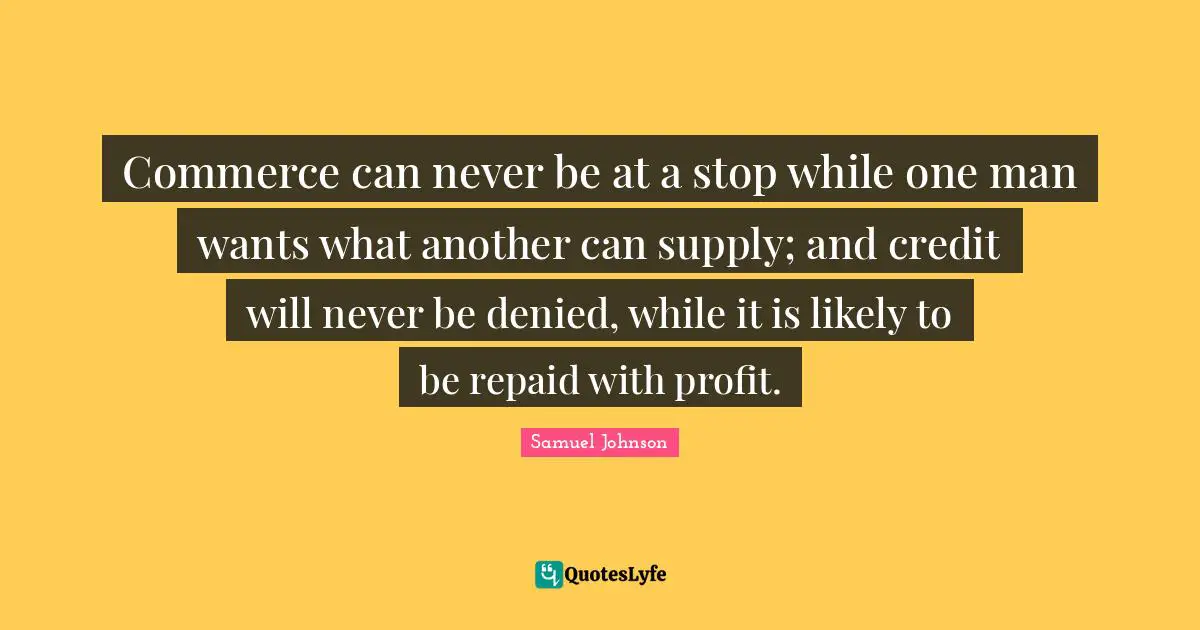 Commerce can never be at a stop while one man wants what another can supply; and credit will never be denied, while it is likely to be repaid with profit.