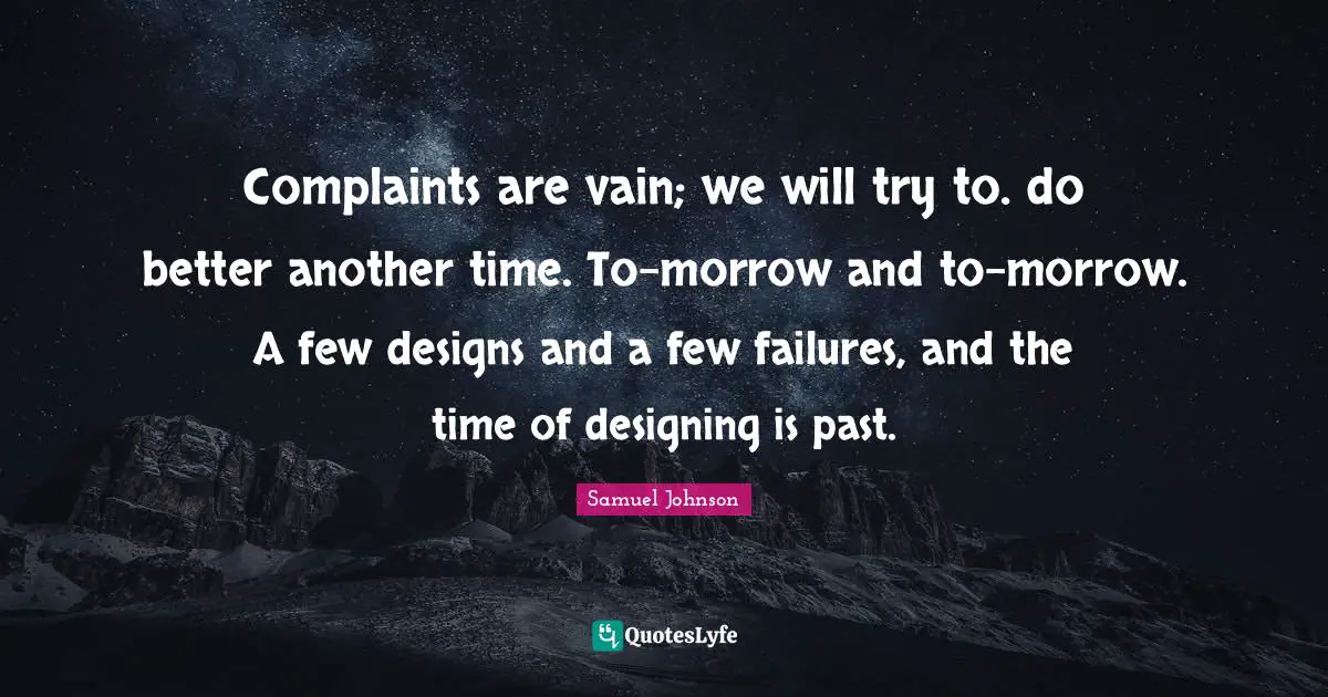 Complaints are vain; we will try to. do better another time. To-morrow and to-morrow. A few designs and a few failures, and the time of designing is past.