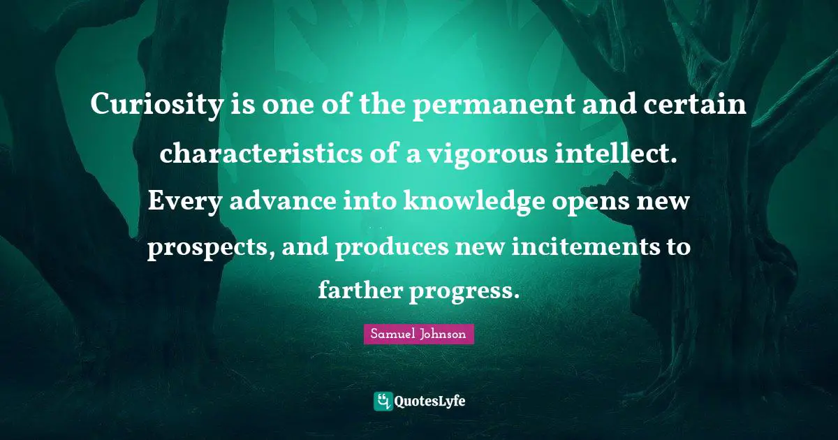 Curiosity is one of the permanent and certain characteristics of a vigorous intellect. Every advance into knowledge opens new prospects, and produces new incitements to farther progress.