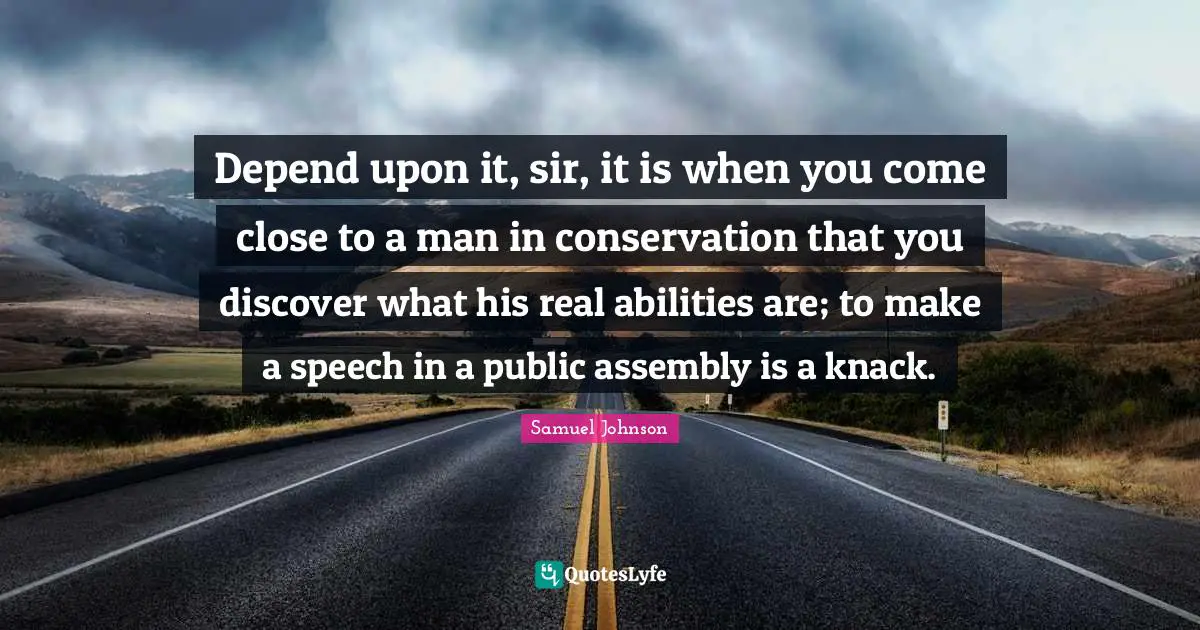 Depend upon it, sir, it is when you come close to a man in conservation that you discover what his real abilities are; to make a speech in a public assembly is a knack.