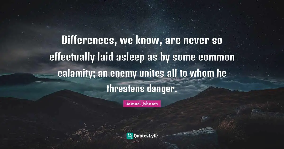 Calamity Quotes: "Differences, we know, are never so effectually laid asleep as by some common calamity; an enemy unites all to whom he threatens danger."