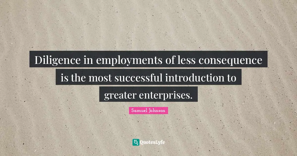 Diligence in employments of less consequence is the most successful introduction to greater enterprises.