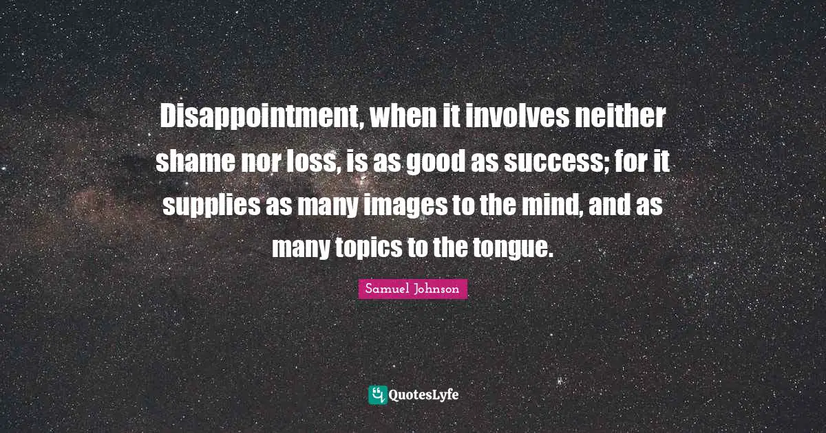 Disappointment, when it involves neither shame nor loss, is as good as success; for it supplies as many images to the mind, and as many topics to the tongue.