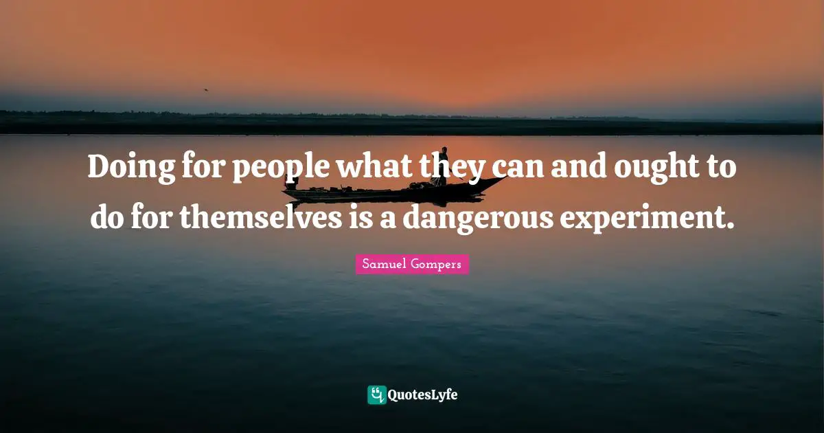 Doing for people what they can and ought to do for themselves is a dangerous experiment.