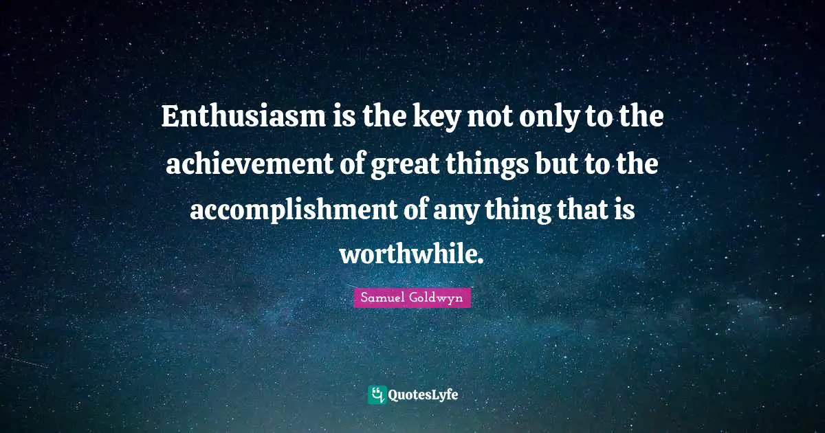 Enthusiasm is the key not only to the achievement of great things but to the accomplishment of any thing that is worthwhile.