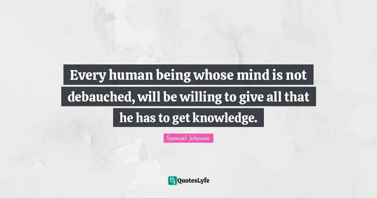 Every human being whose mind is not debauched, will be willing to give all that he has to get knowledge.