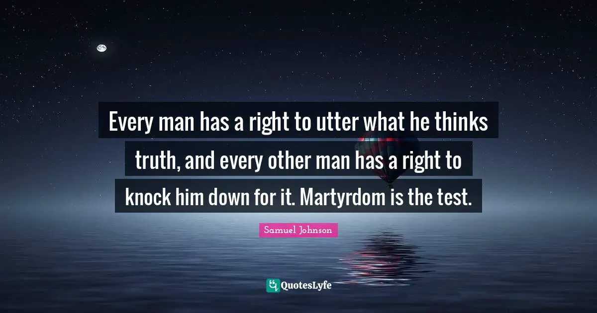 Every man has a right to utter what he thinks truth, and every other man has a right to knock him down for it. Martyrdom is the test.