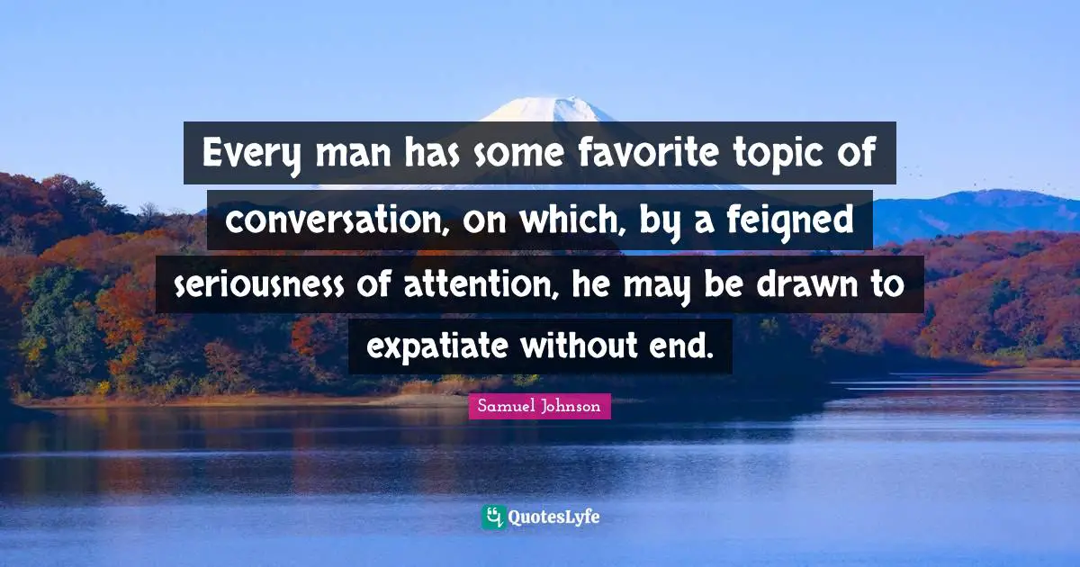 Every man has some favorite topic of conversation, on which, by a feigned seriousness of attention, he may be drawn to expatiate without end.