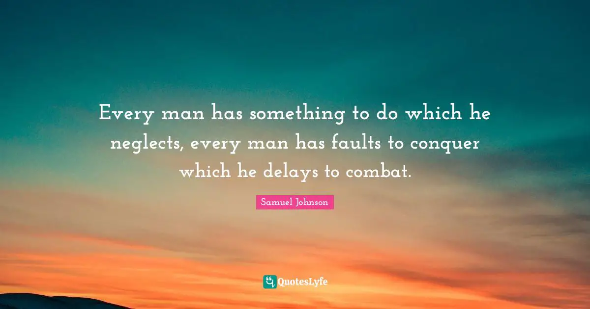 Every man has something to do which he neglects, every man has faults to conquer which he delays to combat.