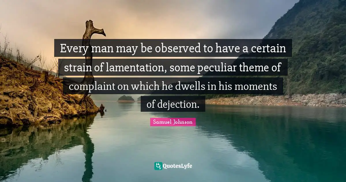 Every man may be observed to have a certain strain of lamentation, some peculiar theme of complaint on which he dwells in his moments of dejection.