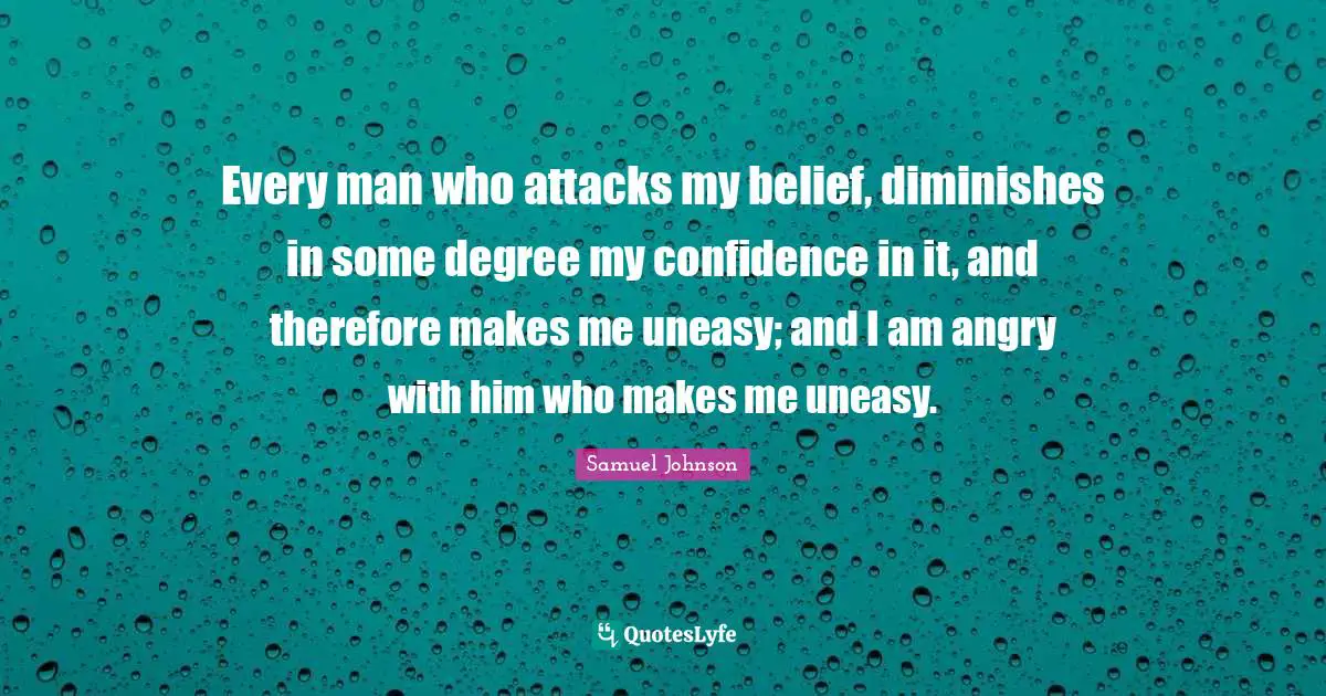 Every man who attacks my belief, diminishes in some degree my confidence in it, and therefore makes me uneasy; and I am angry with him who makes me uneasy.