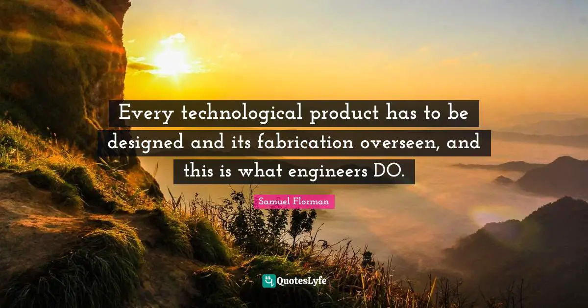 Every technological product has to be designed and its fabrication overseen, and this is what engineers DO.
