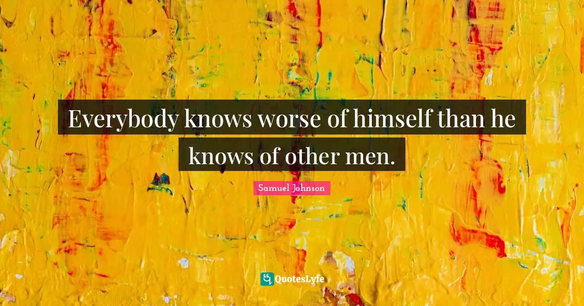 Everybody knows worse of himself than he knows of other men.
