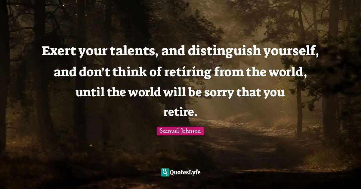 I M Sorry Quotes: "Exert your talents, and distinguish yourself, and don't think of retiring from the world, until the world will be sorry that you retire."