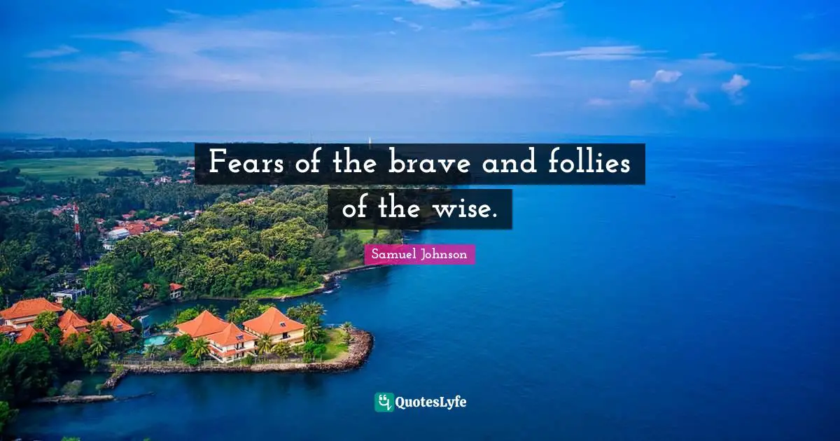 Fears of the brave and follies of the wise.
