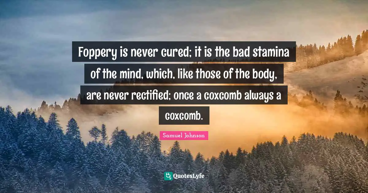 Foppery is never cured; it is the bad stamina of the mind, which, like those of the body, are never rectified; once a coxcomb always a coxcomb.