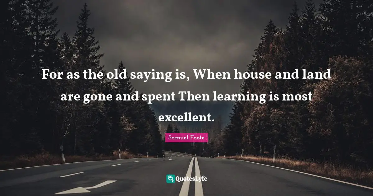 For as the old saying is, When house and land are gone and spent Then learning is most excellent.