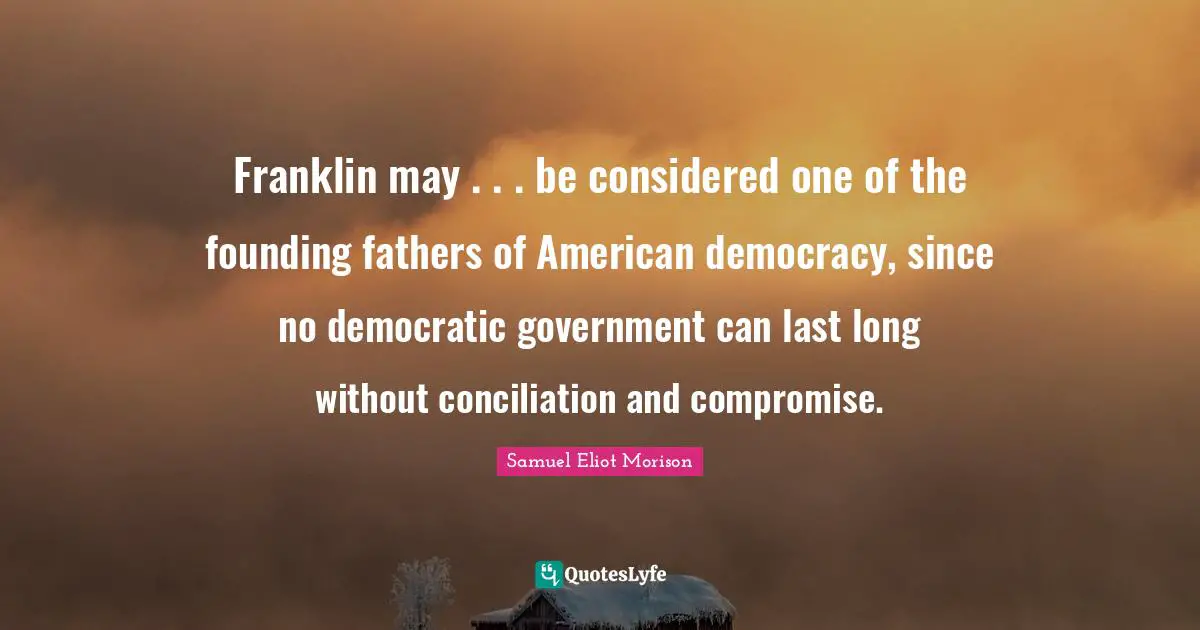 Franklin may . . . be considered one of the founding fathers of American democracy, since no democratic government can last long without conciliation and compromise.