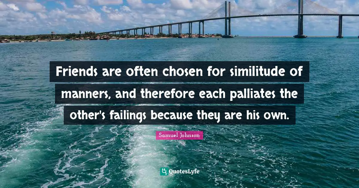 Friends are often chosen for similitude of manners, and therefore each palliates the other's failings because they are his own.