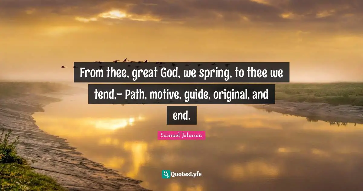 From thee, great God, we spring, to thee we tend,- Path, motive, guide, original, and end.