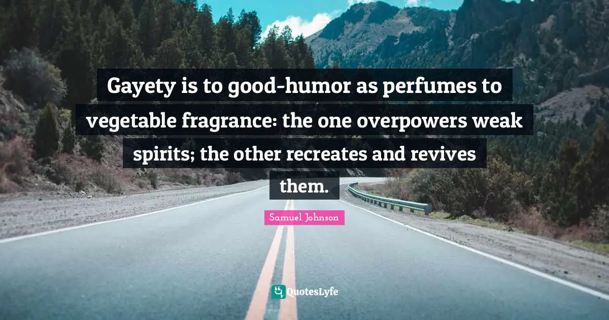 Gayety is to good-humor as perfumes to vegetable fragrance: the one overpowers weak spirits; the other recreates and revives them.