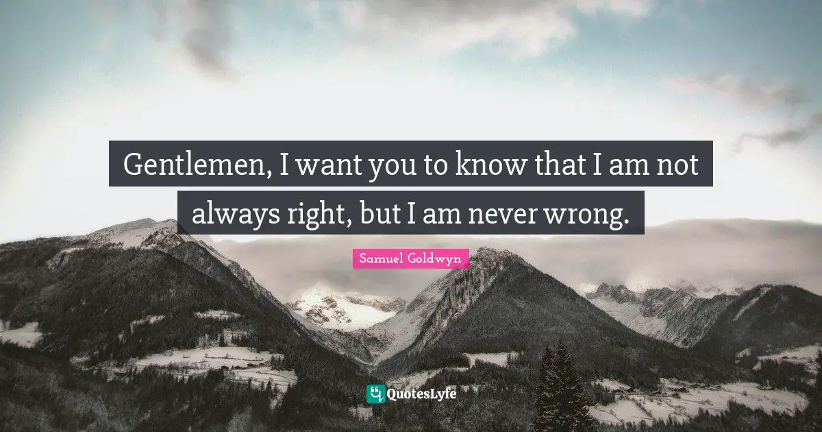 Gentlemen, I want you to know that I am not always right, but I am never wrong.