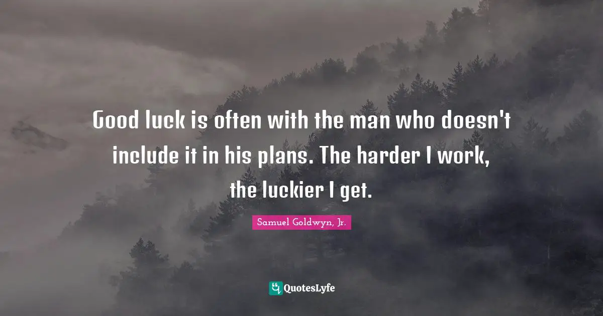 Good luck is often with the man who doesn't include it in his plans. The harder I work, the luckier I get.
