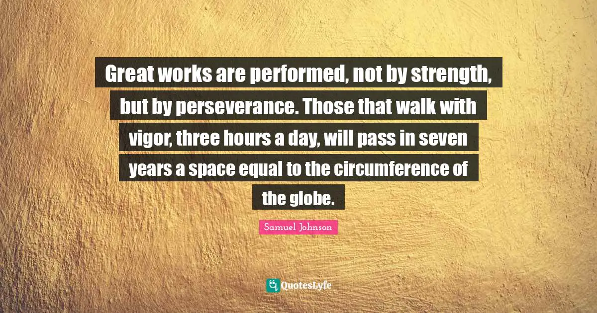 Great works are performed, not by strength, but by perseverance. Those that walk with vigor, three hours a day, will pass in seven years a space equal to the circumference of the globe.
