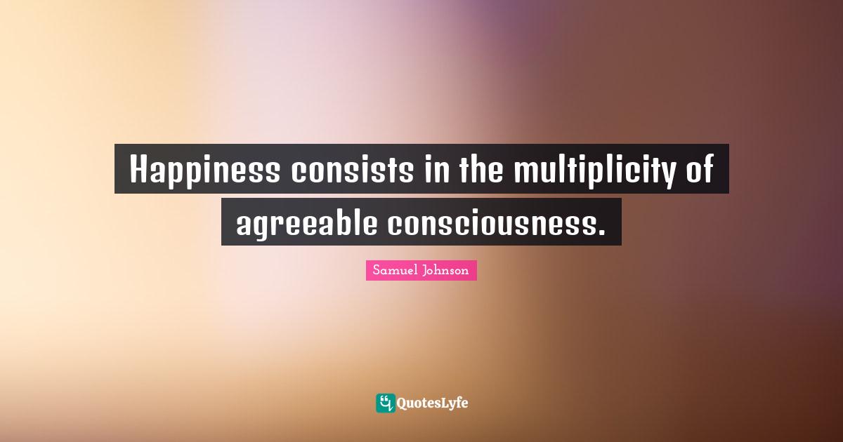 Happiness consists in the multiplicity of agreeable consciousness.