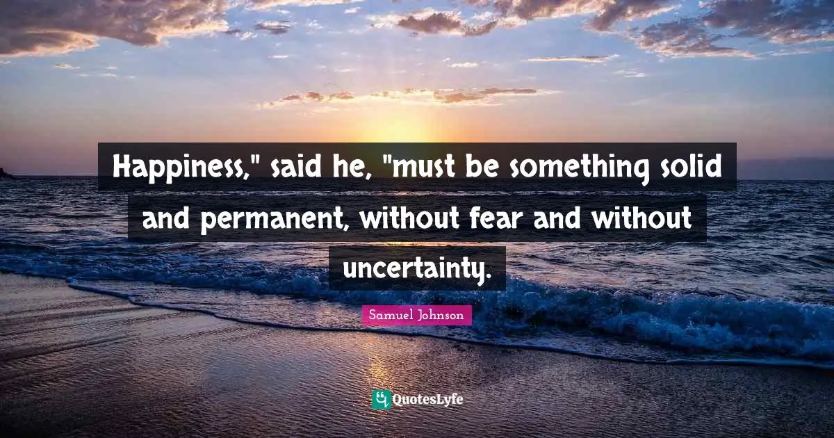 Happiness," said he, "must be something solid and permanent, without fear and without uncertainty.