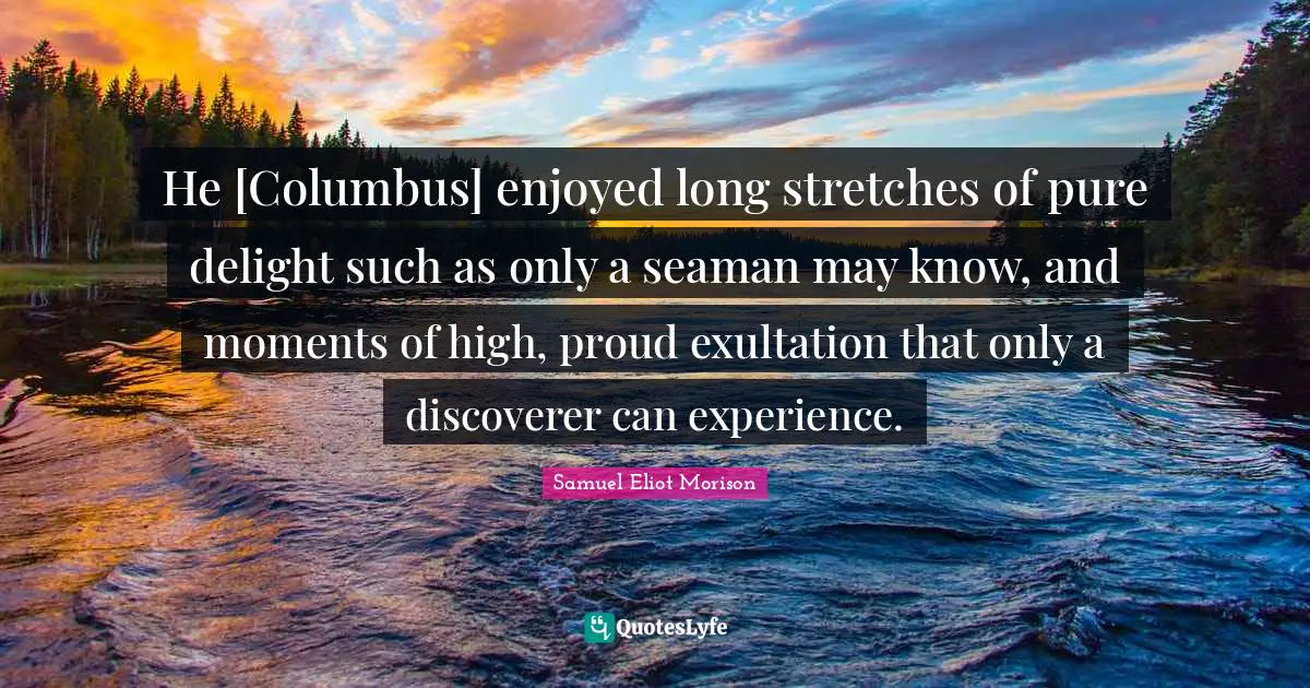 He [Columbus] enjoyed long stretches of pure delight such as only a seaman may know, and moments of high, proud exultation that only a discoverer can experience.